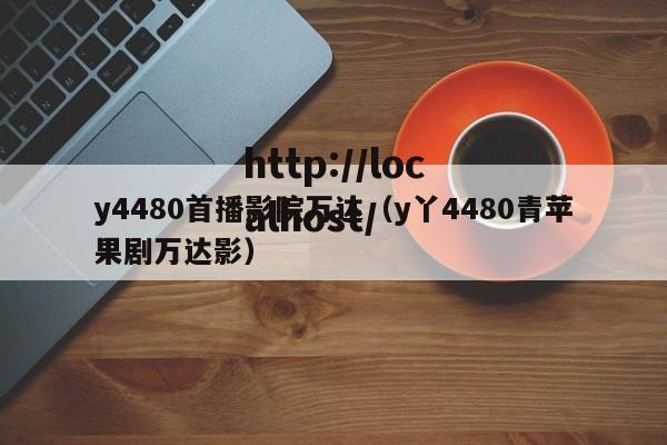 y4480首播影院万达(y丫4480青苹果剧万达影)