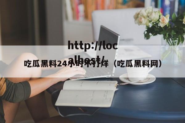 吃瓜黑料24小时不打烊(吃瓜黑料网)